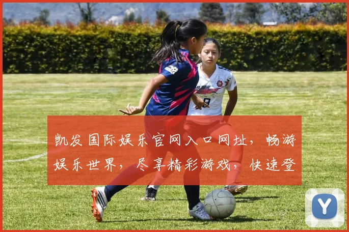 凯发国际娱乐官网入口网址，畅游娱乐世界，尽享精彩游戏，快速登录体验