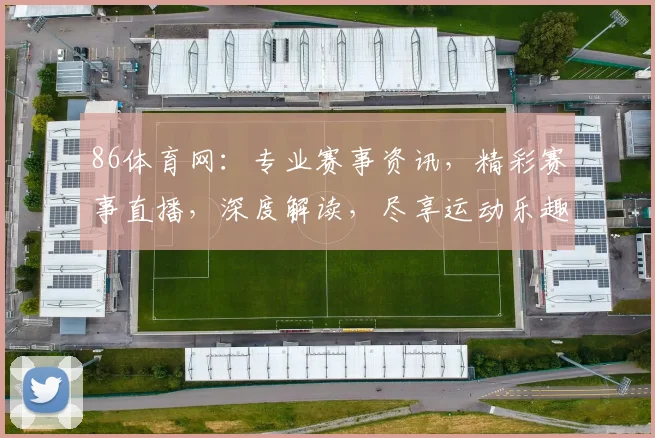 86体育网：专业赛事资讯，精彩赛事直播，深度解读，尽享运动乐趣，三重福利等你来