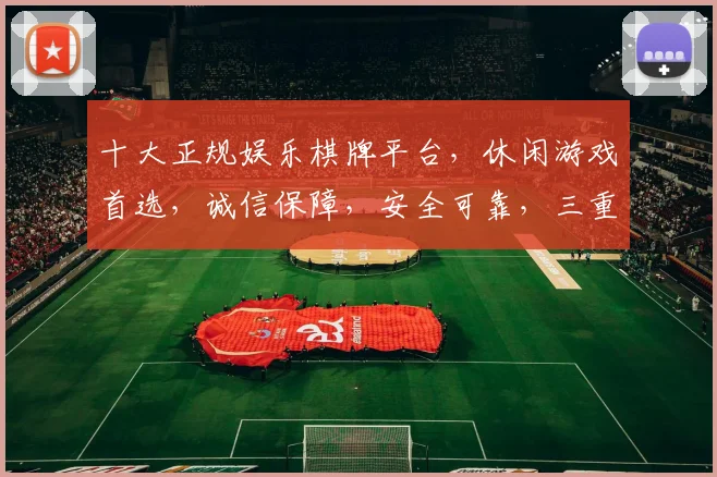 十大正规娱乐棋牌平台，休闲游戏首选，诚信保障，安全可靠，三重认证，畅玩无忧。