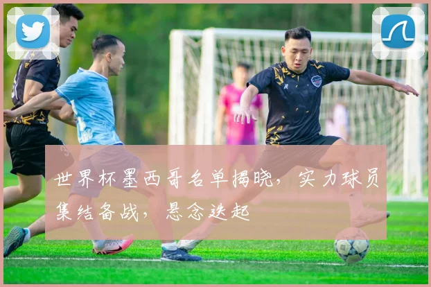 世界杯墨西哥名单揭晓，实力球员集结备战，悬念迭起