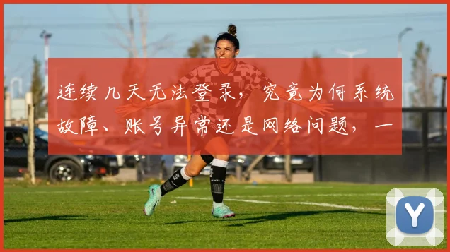 连续几天无法登录，究竟为何系统故障、账号异常还是网络问题，一探究竟