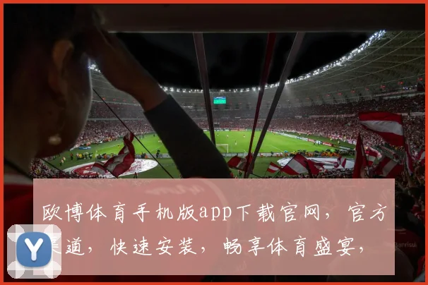 欧博体育手机版app下载官网，官方渠道，快速安装，畅享体育盛宴，安全可靠，不容错过