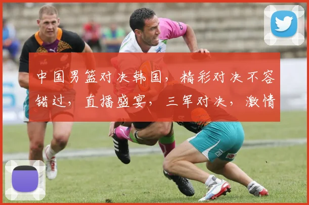 中国男篮对决韩国，精彩对决不容错过，直播盛宴，三军对决，激情碰撞，锁定焦点