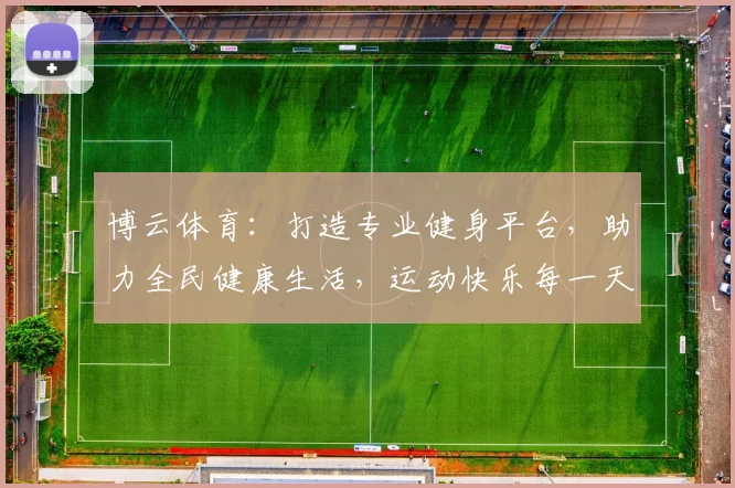 博云体育：打造专业健身平台，助力全民健康生活，运动快乐每一天，健身好伙伴