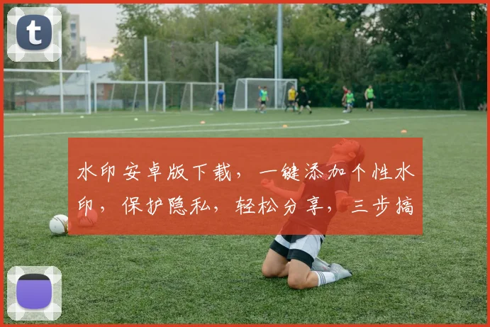 水印安卓版下载，一键添加个性水印，保护隐私，轻松分享，三步搞定，必备神器