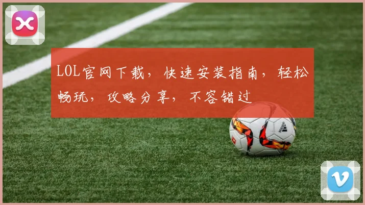 LOL官网下载，快速安装指南，轻松畅玩，攻略分享，不容错过