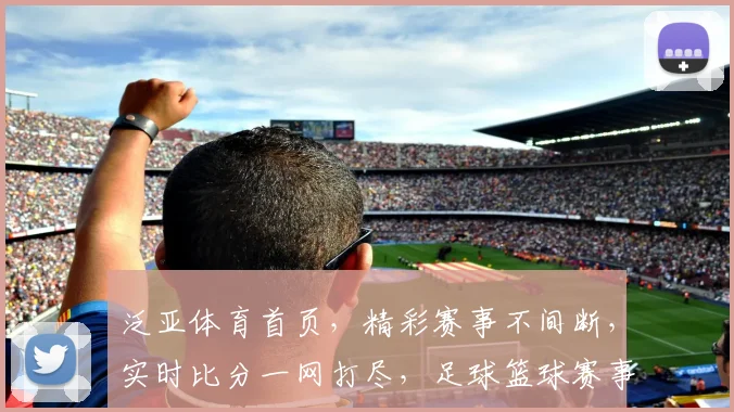 泛亚体育首页，精彩赛事不间断，实时比分一网打尽，足球篮球赛事盛宴，不容错过