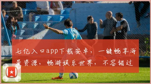 七亿入口app下载安卓，一键畅享海量资源，畅游娱乐世界，不容错过