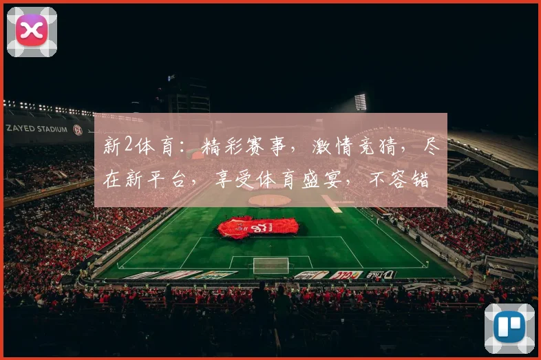 新2体育：精彩赛事，激情竞猜，尽在新平台，享受体育盛宴，不容错过
