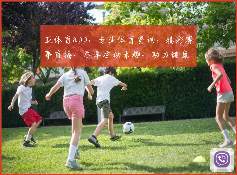 亚体育app，专业体育资讯，精彩赛事直播，尽享运动乐趣，助力健康生活
