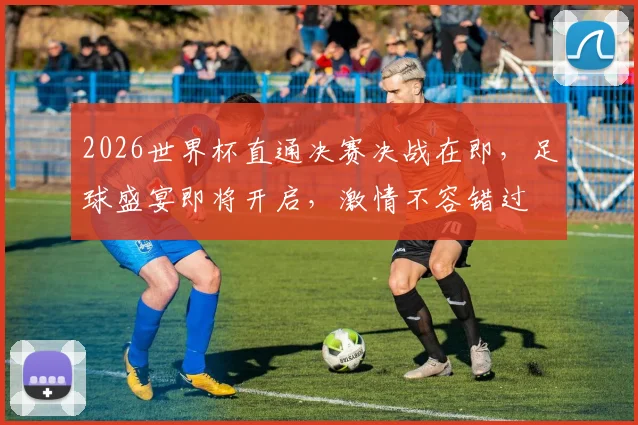 2026世界杯直通决赛决战在即，足球盛宴即将开启，激情不容错过