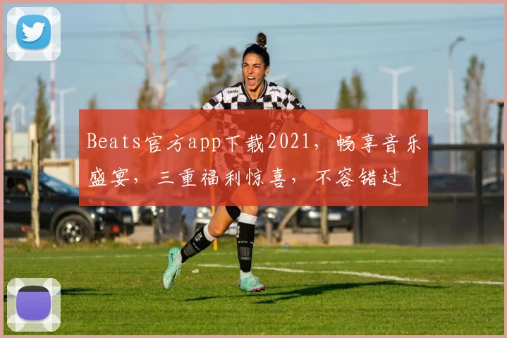 Beats官方app下载2021，畅享音乐盛宴，三重福利惊喜，不容错过