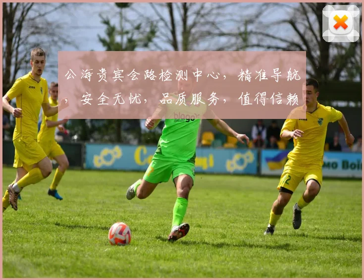 公海贵宾会路检测中心，精准导航，安全无忧，品质服务，值得信赖，三重保障