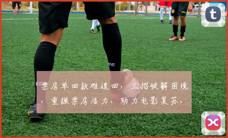 票房单回款难追回，三招破解困境，重振票房活力，助力电影复苏，三步走